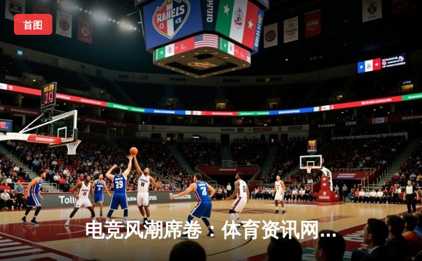 电竞风潮席卷：体育资讯网如何重塑体育资讯传播新纪元