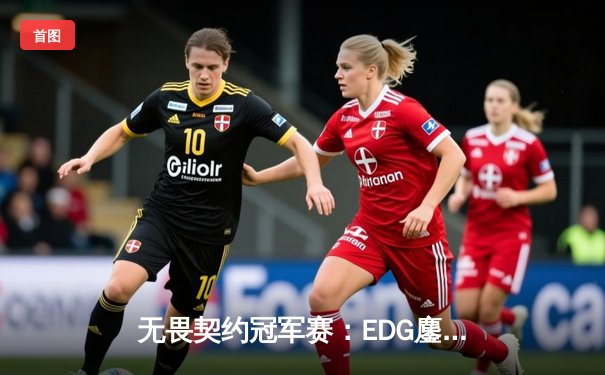 无畏契约冠军赛：EDG鏖战五局力克PRX，亚洲之光闪耀全球赛场