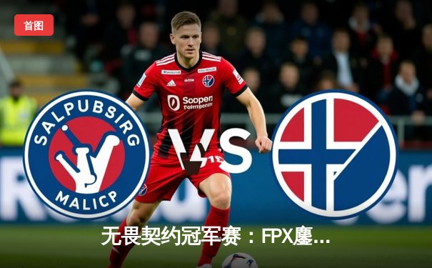 无畏契约冠军赛：FPX鏖战五局力克GEN夺冠，中国电竞再攀世界之巅