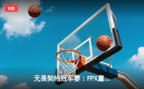 无畏契约冠军赛：FPX鏖战五局力克GEN夺冠，Zyppan斩获MVP