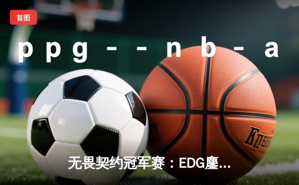 无畏契约冠军赛：EDG鏖战五局力克PRX，亚洲之光闪耀全球赛场