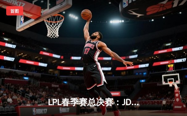 LPL春季赛总决赛：JD Gaming力克BLG 勇夺三连冠伟业