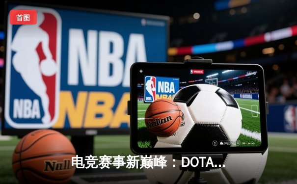 电竞赛事新巅峰：DOTA2国际邀请赛总决赛激烈对决，Team Spirit成功卫冕创下历史