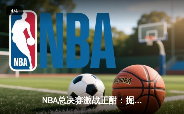 NBA总决赛激战正酣：掘金主场逆转热火，约基奇三双率队夺赛点 - 4