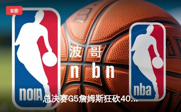 总决赛G5詹姆斯狂砍40分，湖人加时险胜热火夺总冠军