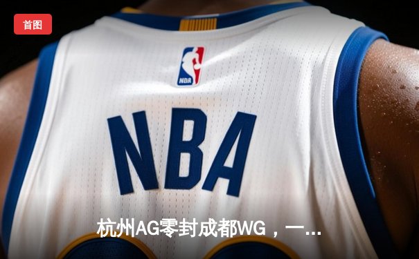 杭州AG零封成都WG，一诺公孙离天秀操作锁定季后赛席位