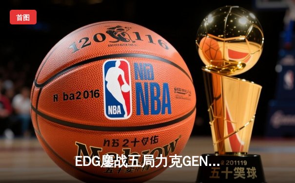 EDG鏖战五局力克GEN，与DK会师英雄联盟S12全球总决赛