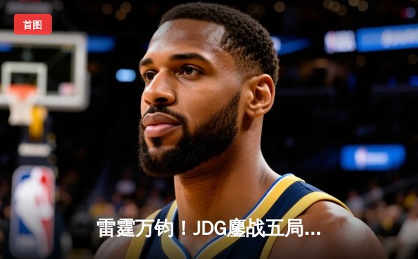 雷霆万钧！JDG鏖战五局险胜BLG，Knight佐伊梦幻气泡锁定LPL春决赛席位