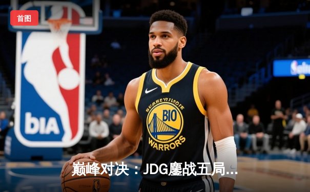 巅峰对决：JDG鏖战五局险胜BLG，Knight沙皇决胜局力挽狂澜