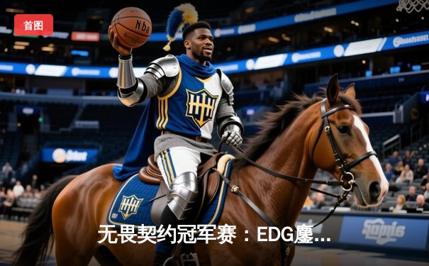 无畏契约冠军赛：EDG鏖战五局力克PRX，亚洲之光闪耀洛杉矶